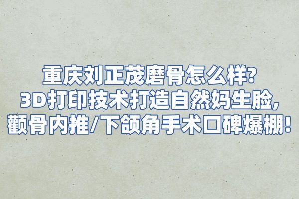 重庆刘正茂磨骨怎么样?3D打印技术打造自然妈生脸,颧骨内推/下颌角手术口碑爆棚！