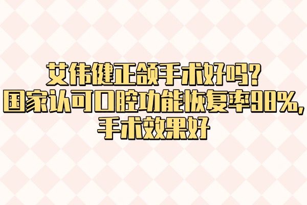 艾偉健正頜手術(shù)好嗎?國(guó)家認(rèn)可口腔功能恢復(fù)率98%,手術(shù)效果好