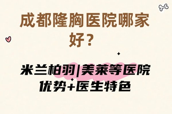 成都隆胸醫(yī)院哪家好？米蘭柏羽|美萊等醫(yī)院優(yōu)勢+醫(yī)生特色