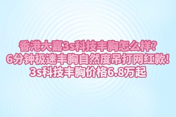 香港大嘉3s科技丰胸怎么样?6分钟极速丰胸自然度吊打网红款！3s科技丰胸价格6.8万起