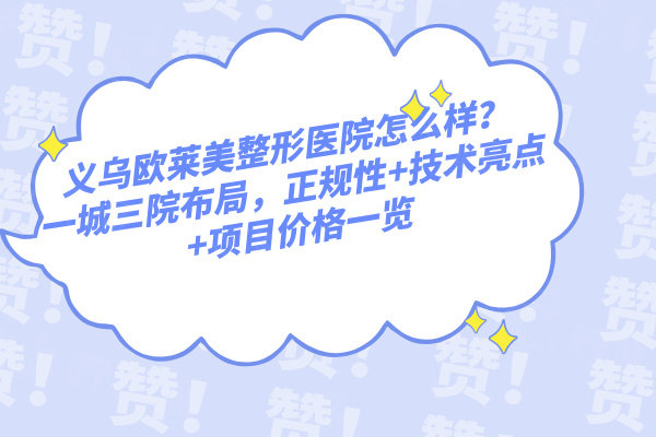 義烏歐萊美整形醫(yī)院怎么樣？一城三院布局，正規(guī)性+技術(shù)亮點+項目價格一覽