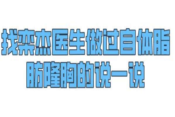 找栾杰医生做过自体脂肪隆胸的说一说：栾杰用分层注射法|存活率高达90%(10万)