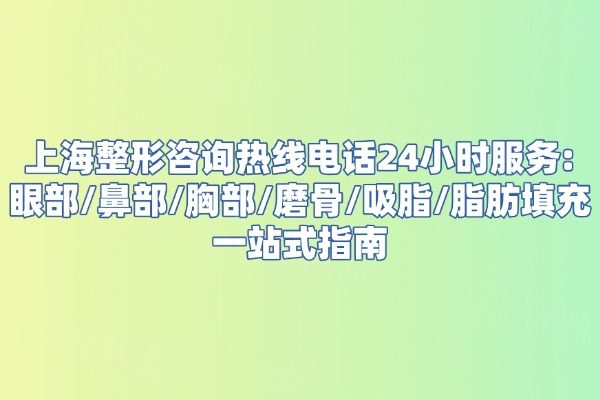 上海整形咨询热线电话24小时服务：眼部/鼻部/胸部/磨骨/吸脂/脂肪填充一站式指南