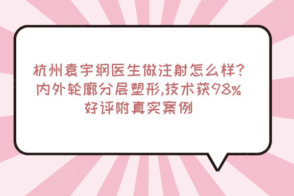 杭州袁宇綱醫(yī)生做注射怎么樣?內外輪廓分層塑形,技術獲98%好評附真實案例