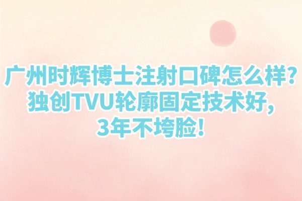 廣州時輝博士注射口碑怎么樣?獨創(chuàng)TVU輪廓固定技術(shù)好,3年不垮臉!