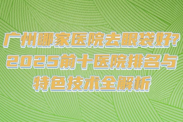廣州哪家醫(yī)院去眼袋好?2025前十醫(yī)院排名與特色技術(shù)全解析