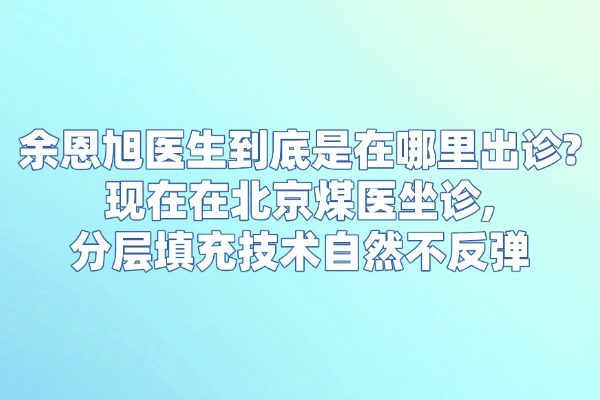 余恩旭医生到底是在哪里出诊?现在在北京煤医坐诊,分层填充技术自然不反弹