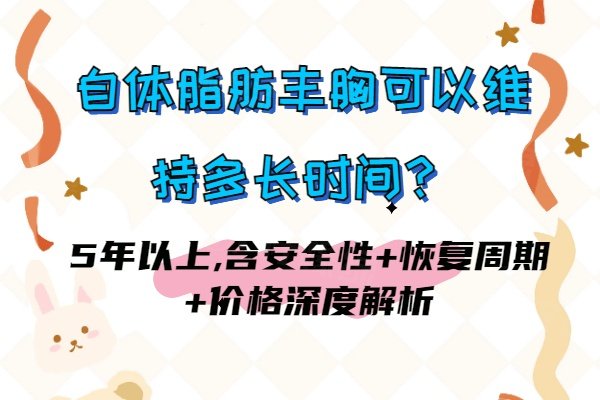 自体脂肪丰胸可以维持多长时间？5年以上,含安全性+恢复周期+价格深度解析