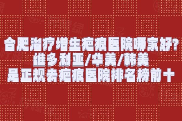 合肥治療增生疤痕醫(yī)院哪家好?維多利亞/華美/韓美是正規(guī)去疤痕醫(yī)院排名榜前十