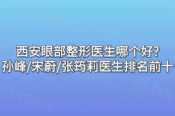 西安眼部整形醫(yī)生哪個好？孫峰/宋蔚/張筠莉醫(yī)生排名前十
