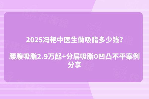 2025馮艷中醫(yī)生做吸脂多少錢?腰腹吸脂2.9萬(wàn)起+分層吸脂0凹凸不平案例分享