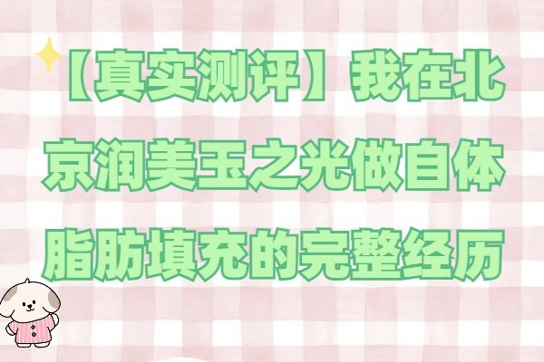 【真实测评】我在北京润美玉之光做自体脂肪填充的完整经历