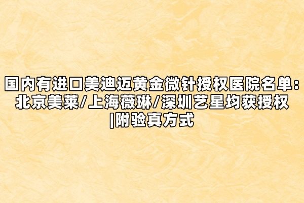 国内有进口美迪迈黄金微针授权医院名单:北京美莱/上海薇琳/深圳艺星均获授权|附验真方式