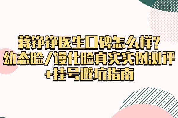 蒋铮铮医生囗碑怎么样?幼态脸/馒化脸真实实例测评+挂号避坑指南