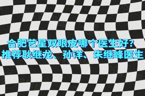 合肥藝星雙眼皮哪個(gè)醫(yī)生好？推薦耿繼龍、孫洋、朱繼峰醫(yī)生