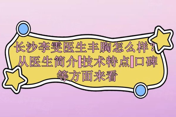 長(zhǎng)沙李雯醫(yī)生豐胸怎么樣？從醫(yī)生簡(jiǎn)介|技術(shù)特點(diǎn)|口碑等方面來(lái)看