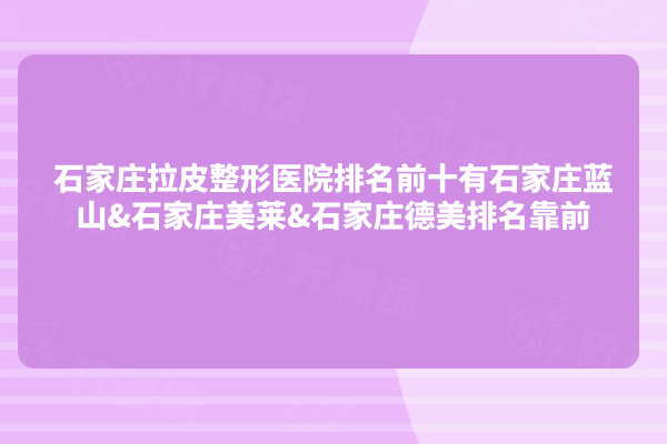 石家莊拉皮整形醫(yī)院排名前十有石家莊藍(lán)山&石家莊美萊&石家莊德美排名靠前