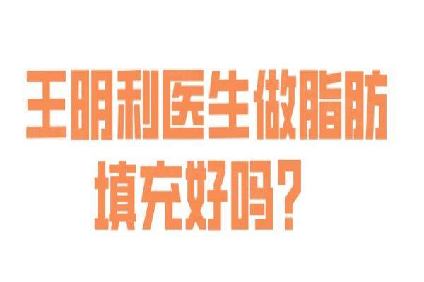 王明利医生做脂肪填充好吗？王明利做脂肪填充-自然度高|存活率达90%