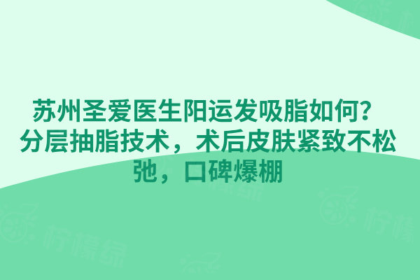 蘇州圣愛醫(yī)生陽運發(fā)吸脂如何？分層抽脂技術(shù)，術(shù)后皮膚緊致不松弛，口碑爆棚