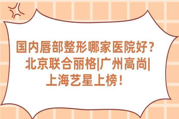 國內(nèi)唇部整形哪家醫(yī)院好？北京聯(lián)合麗格|廣州高尚|上海藝星上榜！