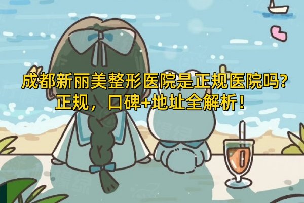 成都新麗美整形醫(yī)院是正規(guī)醫(yī)院嗎?正規(guī)，口碑+地址全解析！