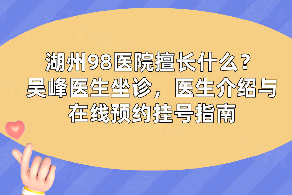 湖州98醫(yī)院擅長(zhǎng)什么？吳峰醫(yī)生坐診，醫(yī)生介紹與在線預(yù)約掛號(hào)指南