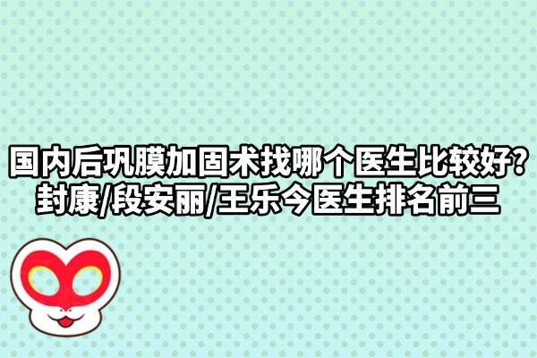国内后巩膜加固术找哪个医生比较好?封康/段安丽/王乐今医生排名前三