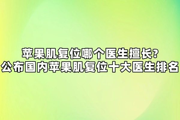 蘋果肌復(fù)位哪個醫(yī)生擅長?公布國內(nèi)蘋果肌復(fù)位十大醫(yī)生排名
