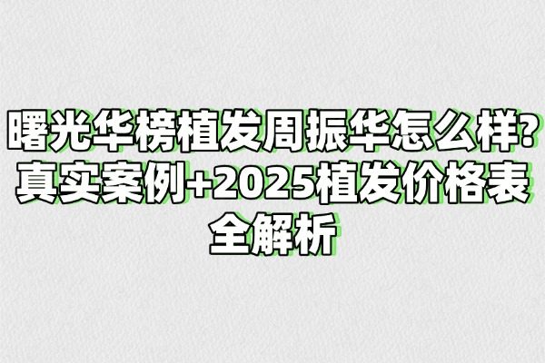 曙光华榜植发周振华怎么样?真实案例+2025植发价格表全解析