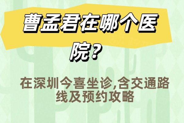 曹孟君在哪個醫(yī)院？在深圳今喜坐診,含交通路線及預(yù)約攻略