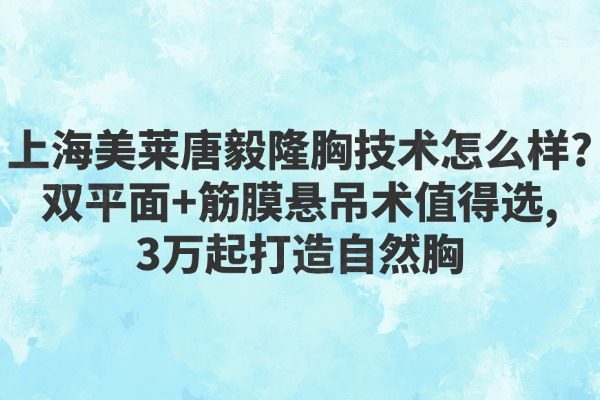 上海美莱唐毅隆胸技术怎么样?双平面+筋膜悬吊术值得选,3万起打造自然胸
