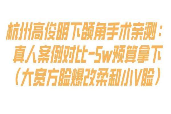 杭州高俊明下颌角手术亲测：真人案例对比-5w预算拿下（大宽方脸爆改柔和小V脸）