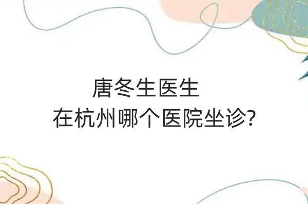 唐冬生醫(yī)生在杭州哪個(gè)醫(yī)院坐診？杭州整形醫(yī)院、杭州虎山林畔醫(yī)療/杭州愛琴海醫(yī)療美容門診部三家！
