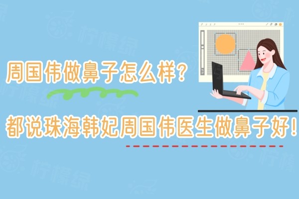 周国伟做鼻子怎么样？都说珠海韩妃周国伟医生做鼻子好！