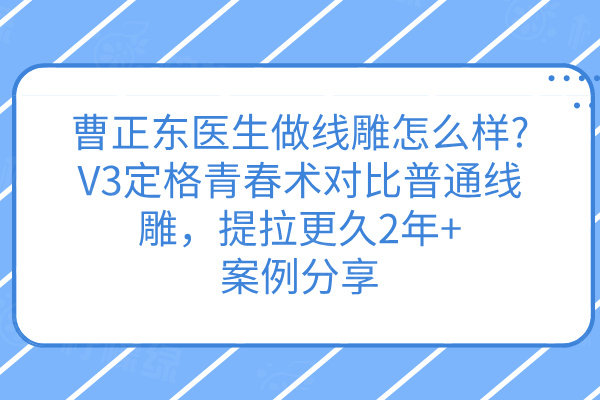 曹正東醫(yī)生做線雕怎么樣?V3定格青春術(shù)對(duì)比普通線雕，提拉更久2年+案例分享