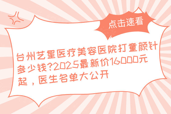 臺州藝星醫(yī)療美容醫(yī)院打童顏針多少錢?2025最新價16000元起，醫(yī)生名單大公開