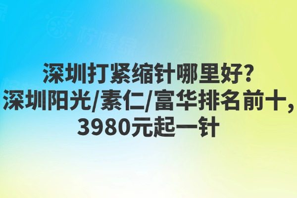 深圳打紧缩针哪里好?深圳阳光/素仁/富华排名前十,3980元起一针