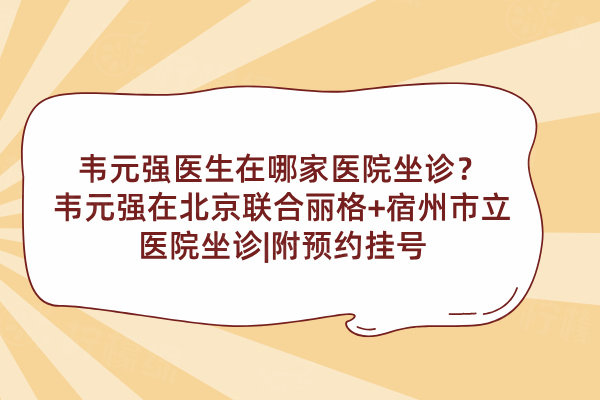 韋元強(qiáng)醫(yī)生在哪家醫(yī)院坐診？韋元強(qiáng)在北京聯(lián)合麗格+宿州市立醫(yī)院坐診|附預(yù)約掛號