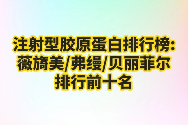 注射型胶原蛋白排行榜:薇旖美/弗缦/贝丽菲尔排行前十名