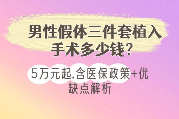 男性假体三件套植入手术多少钱？5万元起,含医保政策+优缺点解析