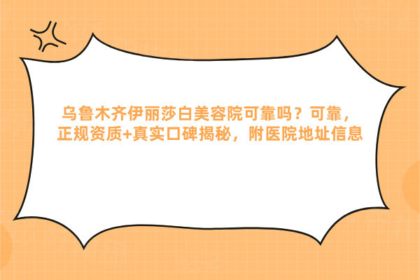 烏魯木齊伊麗莎白美容院可靠嗎？可靠，正規(guī)資質(zhì)+真實(shí)口碑揭秘，附醫(yī)院地址信息