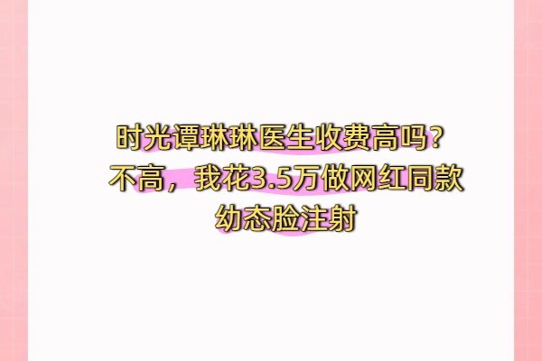 時(shí)光譚琳琳醫(yī)生收費(fèi)高嗎？不高，我花3.5萬做網(wǎng)紅同款幼態(tài)臉注射