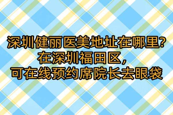 深圳健丽医美地址在哪里？在深圳福田区，可在线预约席院长去眼袋