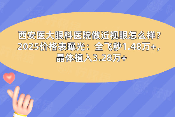 西安醫(yī)大眼科醫(yī)院做近視眼怎么樣？2025價(jià)格表曝光：全飛秒1.48萬(wàn)+，晶體植入3.28萬(wàn)+