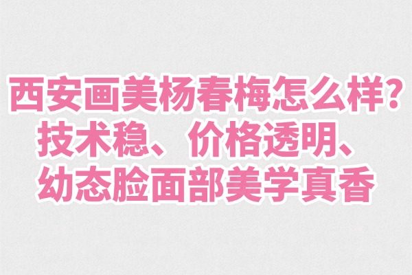 西安畫美楊春梅怎么樣?技術(shù)穩(wěn)、價(jià)格透明、幼態(tài)臉面部美學(xué)真香