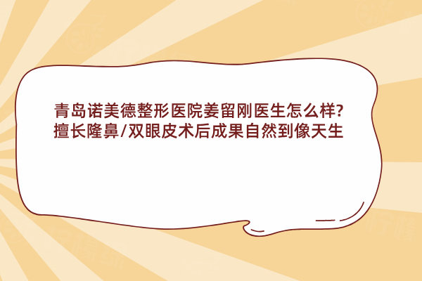 青島諾美德整形醫(yī)院姜留剛醫(yī)生怎么樣?擅長隆鼻/雙眼皮術(shù)后成果自然到像天生