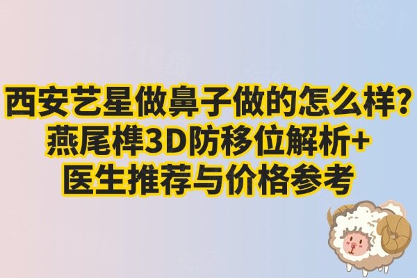 西安藝星做鼻子做的怎么樣?燕尾榫3D防移位解析+醫(yī)生推薦與價格參考