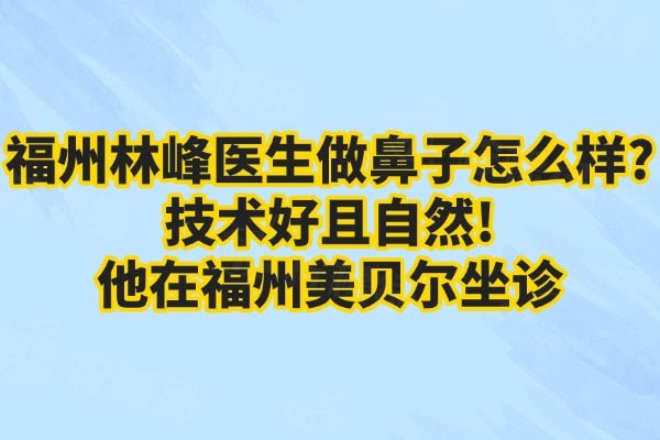 福州林峰醫(yī)生做鼻子怎么樣?技術(shù)好且自然!他在福州美貝爾坐診