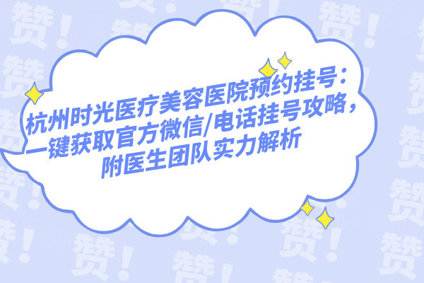 杭州時光醫(yī)療美容醫(yī)院預(yù)約掛號：一鍵獲取官方微信/電話掛號攻略，附醫(yī)生團隊實力解析