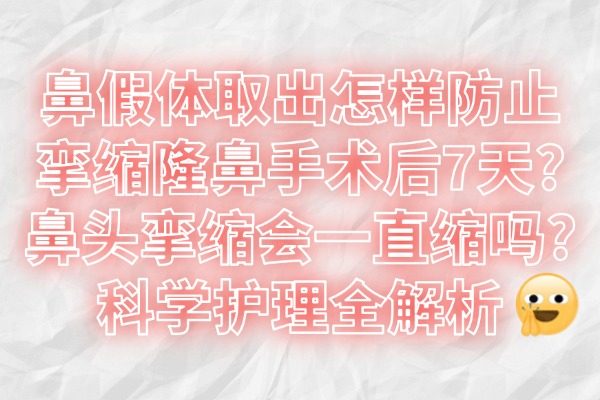 鼻假体取出怎样防止挛缩隆鼻手术后7天?鼻头挛缩会一直缩吗?科学护理全解析